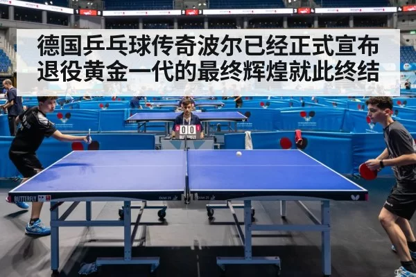 德国乒乓球传奇波尔已经正式宣布退役黄金一代的最终辉煌就此终结
