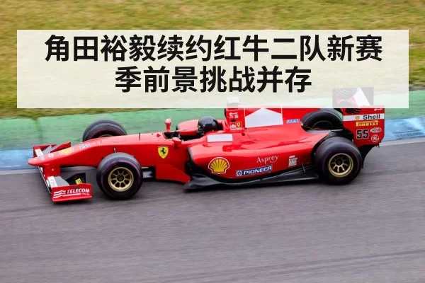 角田裕毅续约红牛二队新赛季前景挑战并存