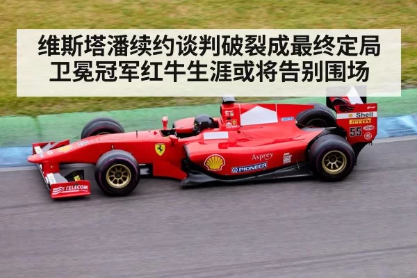 维斯塔潘续约谈判破裂成最终定局 卫冕冠军红牛生涯或将告别围场