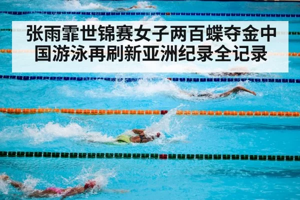 张雨霏世锦赛女子两百蝶夺金中国游泳再刷新亚洲纪录全记录
