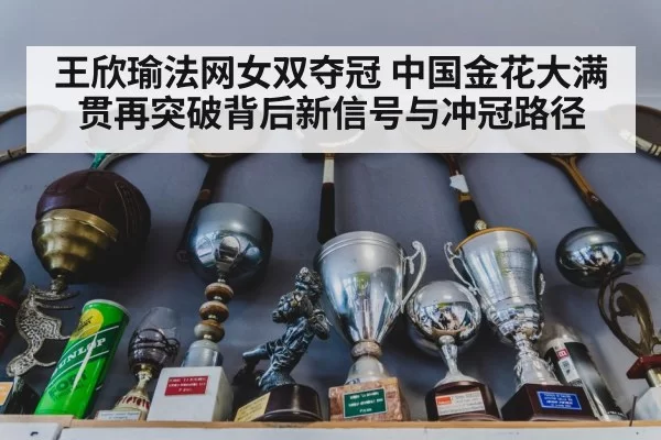 王欣瑜法网女双夺冠 中国金花大满贯再突破背后新信号与冲冠路径
